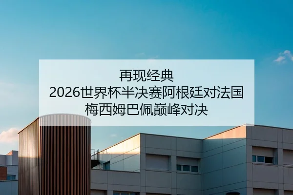 再现经典 2026世界杯半决赛阿根廷对法国 梅西姆巴佩巅峰对决