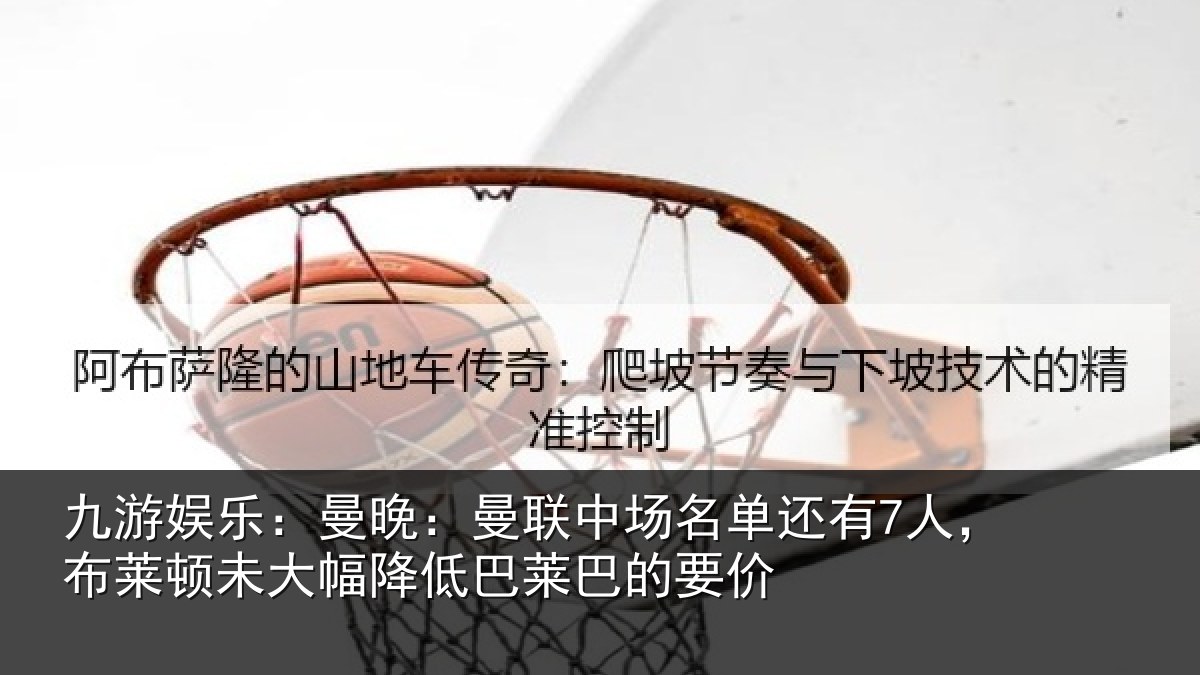 九游娱乐:曼晚:曼联中场名单还有7人,布莱顿未大幅降低巴莱巴的要价