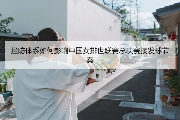 拦防体系如何影响中国女排世联赛总决赛接发球节奏