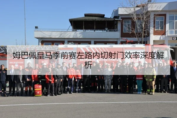 姆巴佩皇马季前赛左路内切射门效率深度解析