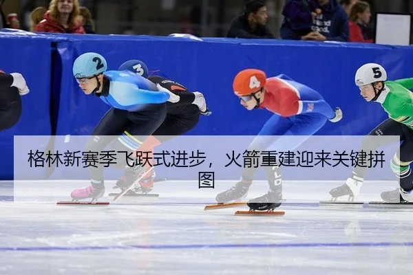 格林新赛季飞跃式进步，火箭重建迎来关键拼图