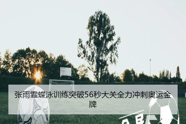 张雨霏蝶泳训练突破56秒大关全力冲刺奥运金牌