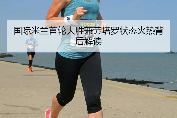 国际米兰首轮大胜兼劳塔罗状态火热背后解读