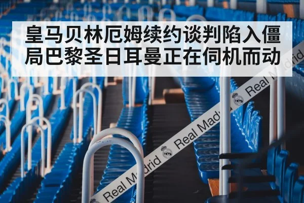 皇马贝林厄姆续约谈判陷入僵局巴黎圣日耳曼正在伺机而动