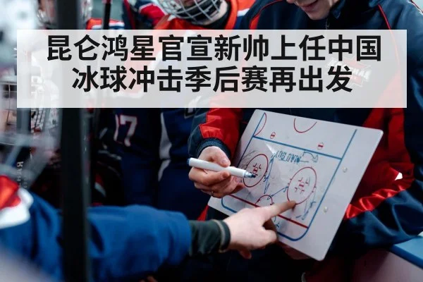 昆仑鸿星官宣新帅上任中国冰球冲击季后赛再出发