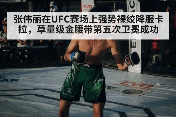 张伟丽在UFC赛场上强势裸绞降服卡拉，草量级金腰带第五次卫冕成功