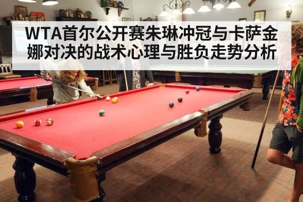 WTA首尔公开赛朱琳冲冠与卡萨金娜对决的战术心理与胜负走势分析