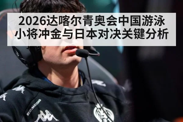 2026达喀尔青奥会中国游泳小将冲金与日本对决关键分析